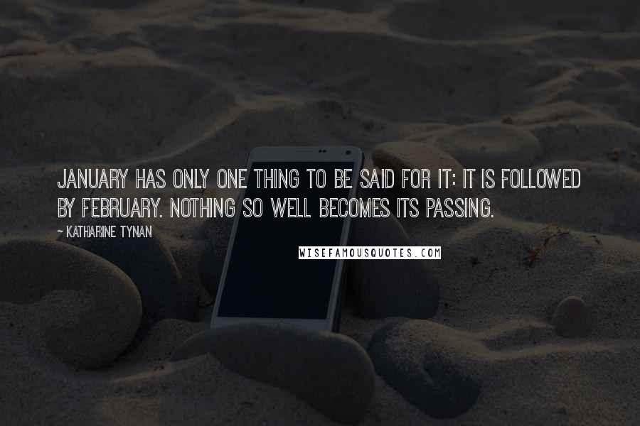 Katharine Tynan Quotes: January has only one thing to be said for it: it is followed by February. Nothing so well becomes its passing.