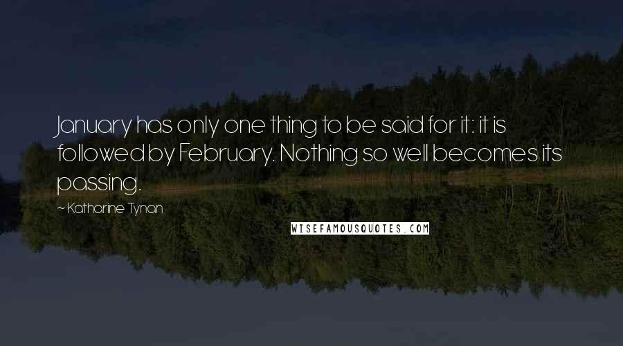 Katharine Tynan Quotes: January has only one thing to be said for it: it is followed by February. Nothing so well becomes its passing.