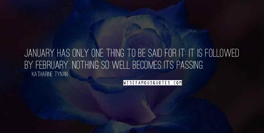 Katharine Tynan Quotes: January has only one thing to be said for it: it is followed by February. Nothing so well becomes its passing.