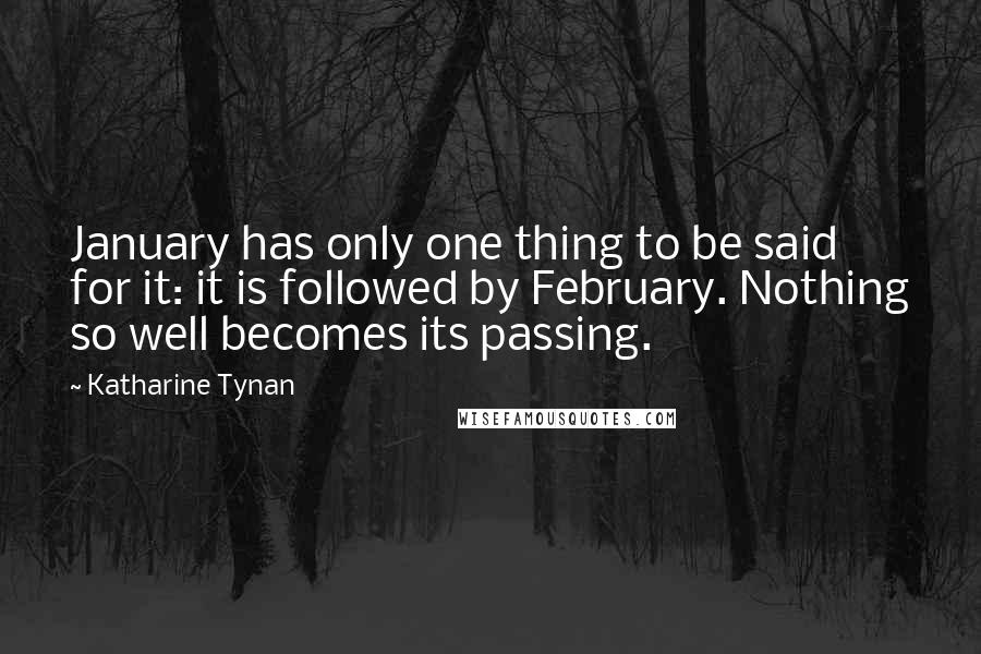 Katharine Tynan Quotes: January has only one thing to be said for it: it is followed by February. Nothing so well becomes its passing.