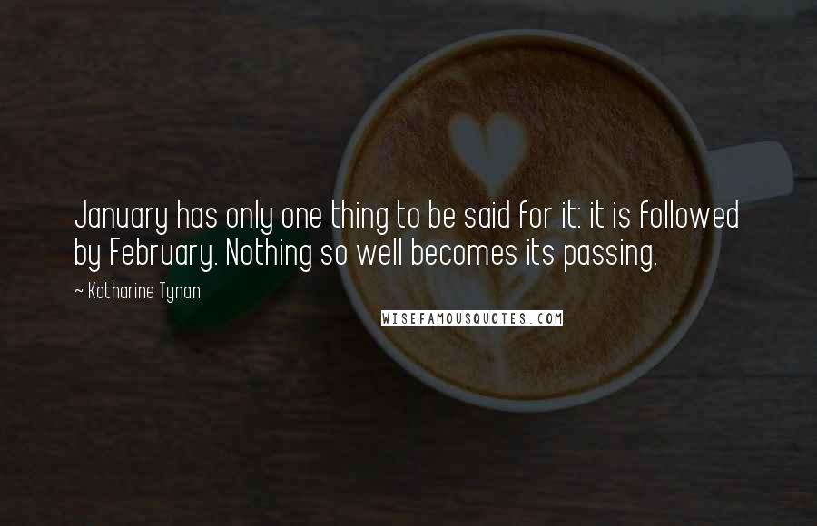 Katharine Tynan Quotes: January has only one thing to be said for it: it is followed by February. Nothing so well becomes its passing.
