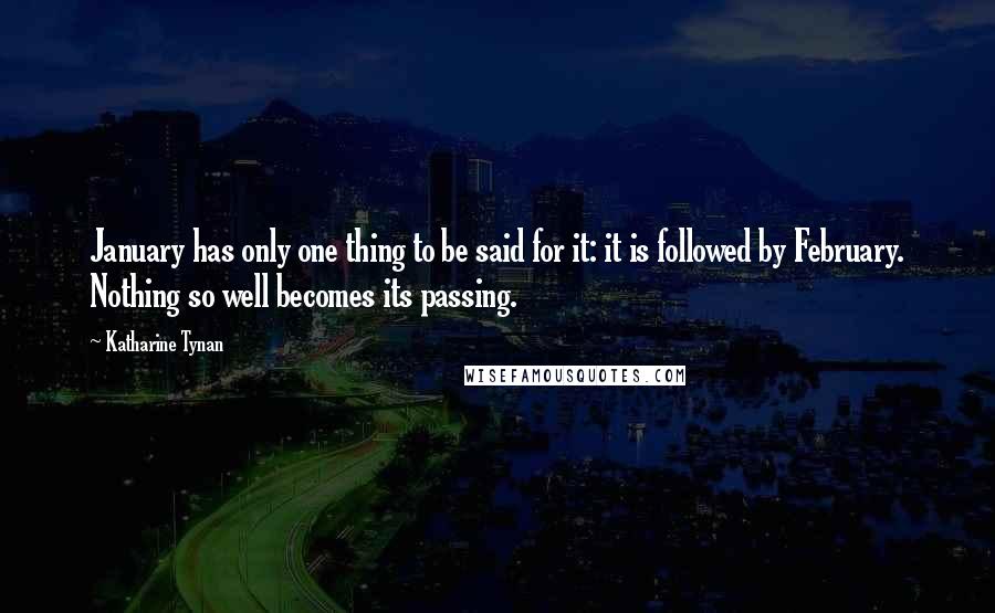 Katharine Tynan Quotes: January has only one thing to be said for it: it is followed by February. Nothing so well becomes its passing.