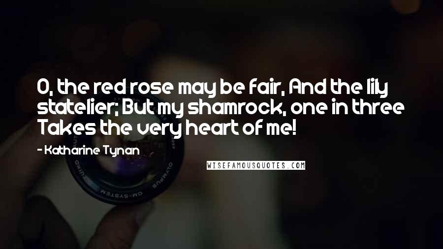 Katharine Tynan Quotes: O, the red rose may be fair, And the lily statelier; But my shamrock, one in three Takes the very heart of me!