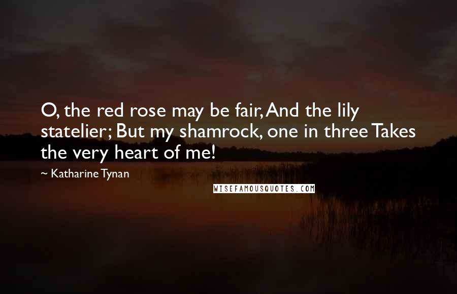Katharine Tynan Quotes: O, the red rose may be fair, And the lily statelier; But my shamrock, one in three Takes the very heart of me!