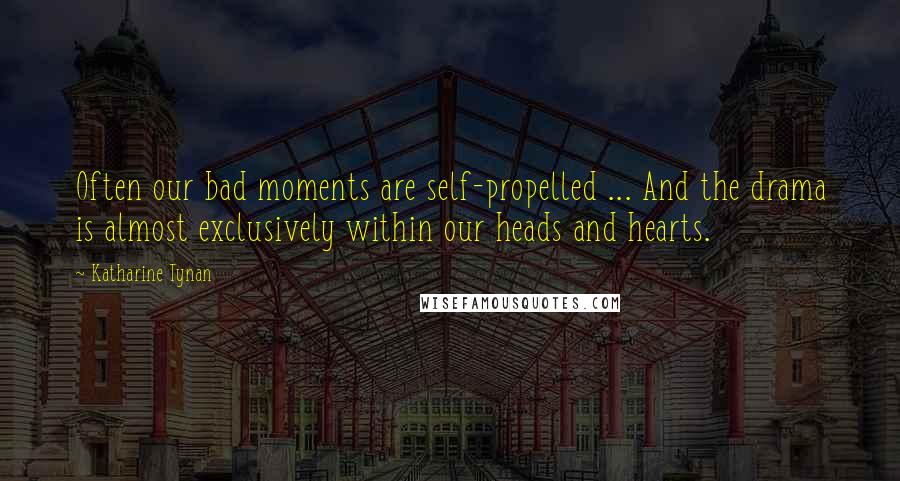 Katharine Tynan Quotes: Often our bad moments are self-propelled ... And the drama is almost exclusively within our heads and hearts.