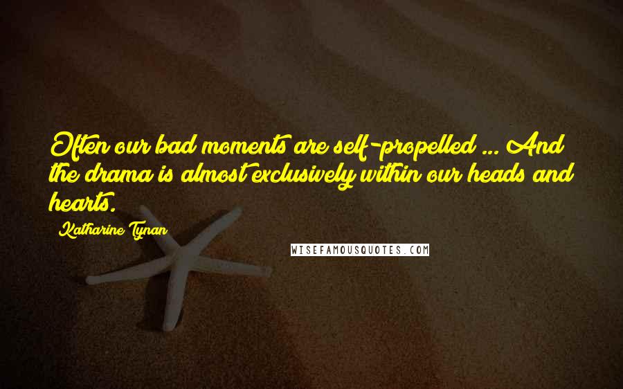 Katharine Tynan Quotes: Often our bad moments are self-propelled ... And the drama is almost exclusively within our heads and hearts.