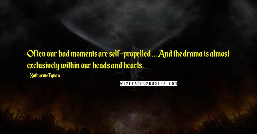 Katharine Tynan Quotes: Often our bad moments are self-propelled ... And the drama is almost exclusively within our heads and hearts.