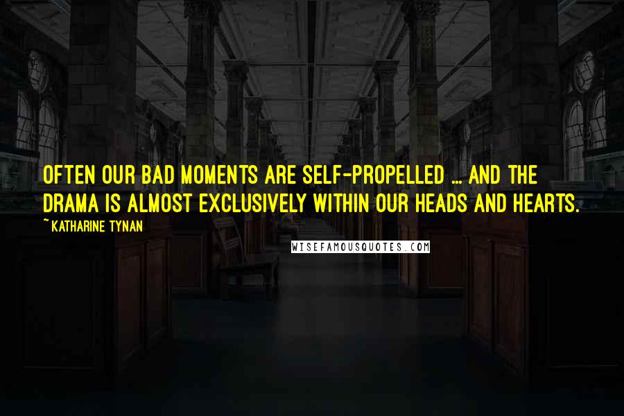 Katharine Tynan Quotes: Often our bad moments are self-propelled ... And the drama is almost exclusively within our heads and hearts.