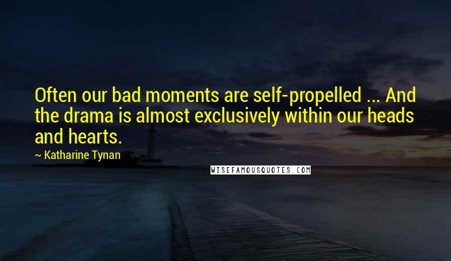 Katharine Tynan Quotes: Often our bad moments are self-propelled ... And the drama is almost exclusively within our heads and hearts.