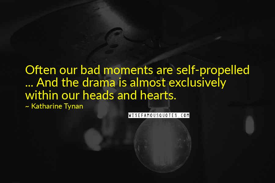 Katharine Tynan Quotes: Often our bad moments are self-propelled ... And the drama is almost exclusively within our heads and hearts.