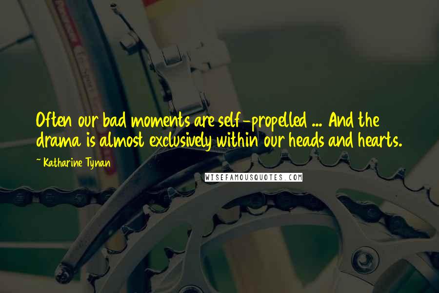 Katharine Tynan Quotes: Often our bad moments are self-propelled ... And the drama is almost exclusively within our heads and hearts.