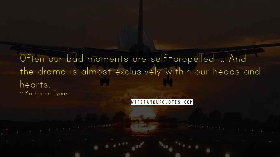 Katharine Tynan Quotes: Often our bad moments are self-propelled ... And the drama is almost exclusively within our heads and hearts.