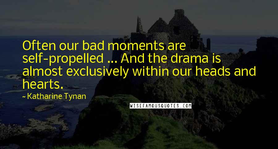 Katharine Tynan Quotes: Often our bad moments are self-propelled ... And the drama is almost exclusively within our heads and hearts.