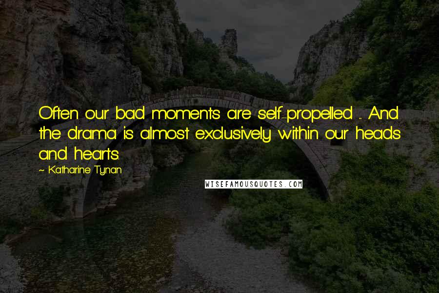 Katharine Tynan Quotes: Often our bad moments are self-propelled ... And the drama is almost exclusively within our heads and hearts.
