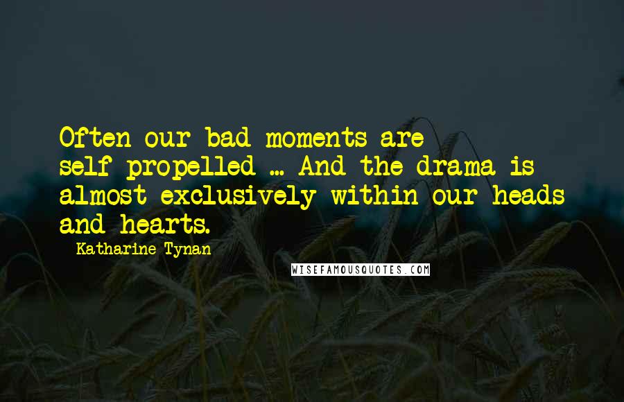 Katharine Tynan Quotes: Often our bad moments are self-propelled ... And the drama is almost exclusively within our heads and hearts.
