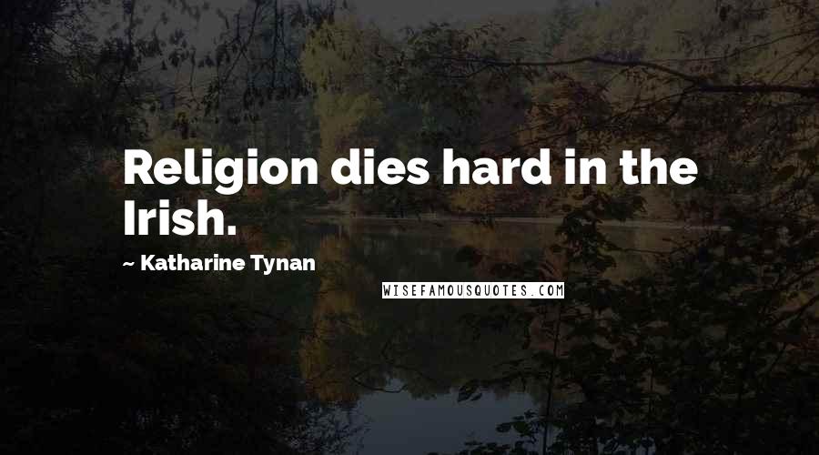 Katharine Tynan Quotes: Religion dies hard in the Irish.