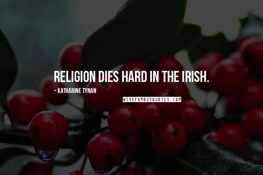 Katharine Tynan Quotes: Religion dies hard in the Irish.