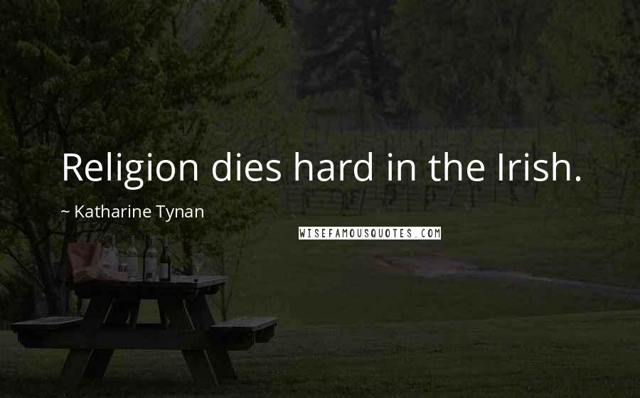 Katharine Tynan Quotes: Religion dies hard in the Irish.