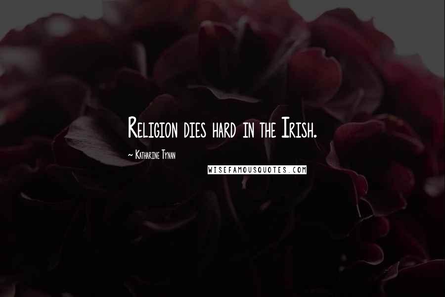 Katharine Tynan Quotes: Religion dies hard in the Irish.