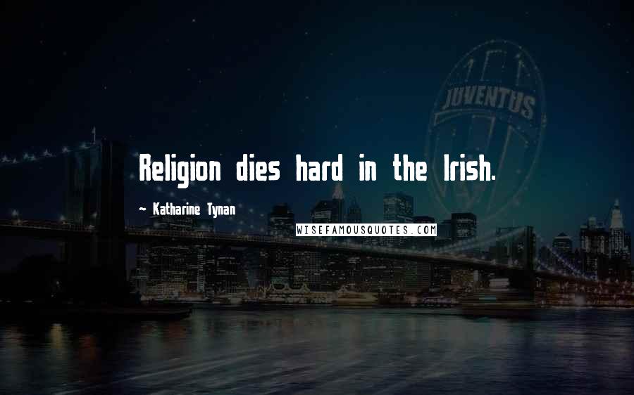 Katharine Tynan Quotes: Religion dies hard in the Irish.