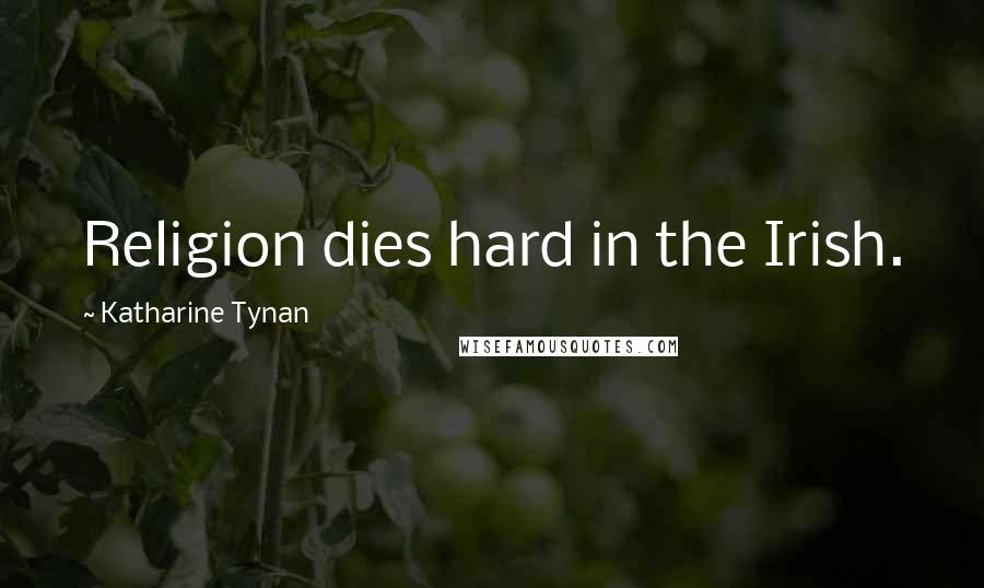Katharine Tynan Quotes: Religion dies hard in the Irish.