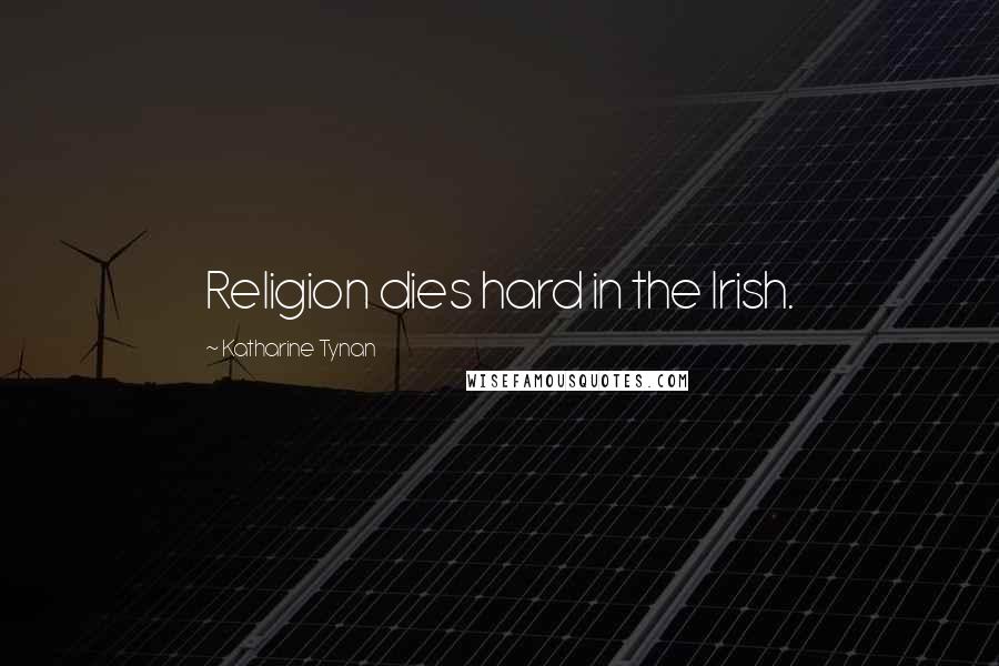 Katharine Tynan Quotes: Religion dies hard in the Irish.