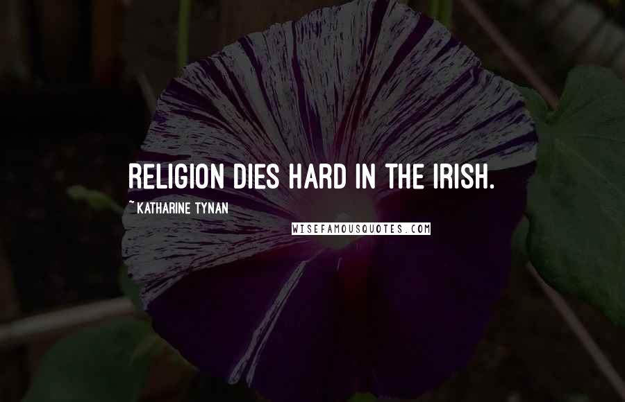 Katharine Tynan Quotes: Religion dies hard in the Irish.