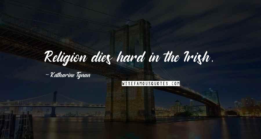 Katharine Tynan Quotes: Religion dies hard in the Irish.