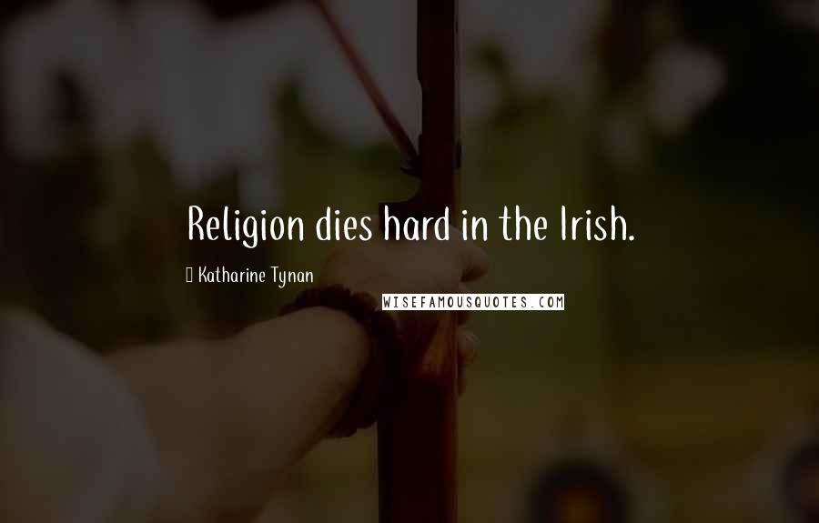 Katharine Tynan Quotes: Religion dies hard in the Irish.