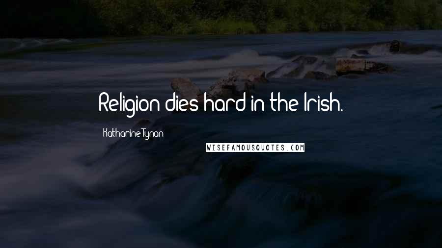 Katharine Tynan Quotes: Religion dies hard in the Irish.