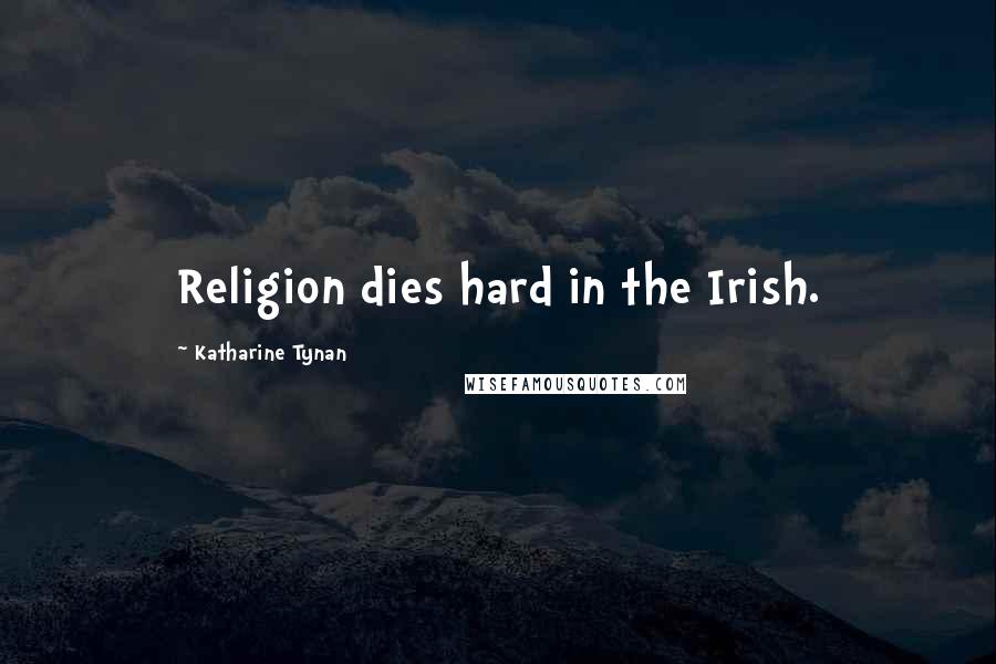 Katharine Tynan Quotes: Religion dies hard in the Irish.