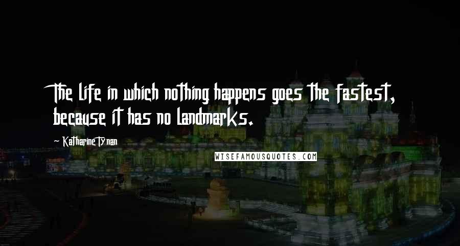 Katharine Tynan Quotes: The life in which nothing happens goes the fastest, because it has no landmarks.