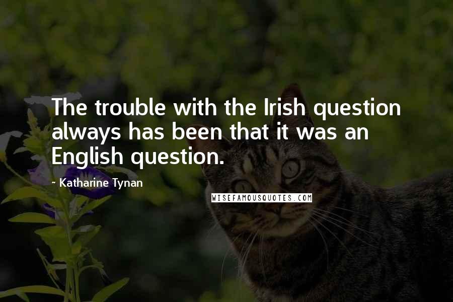 Katharine Tynan Quotes: The trouble with the Irish question always has been that it was an English question.