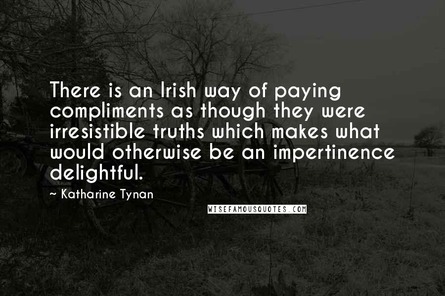 Katharine Tynan Quotes: There is an Irish way of paying compliments as though they were irresistible truths which makes what would otherwise be an impertinence delightful.