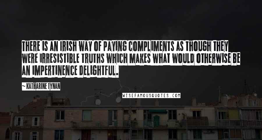 Katharine Tynan Quotes: There is an Irish way of paying compliments as though they were irresistible truths which makes what would otherwise be an impertinence delightful.