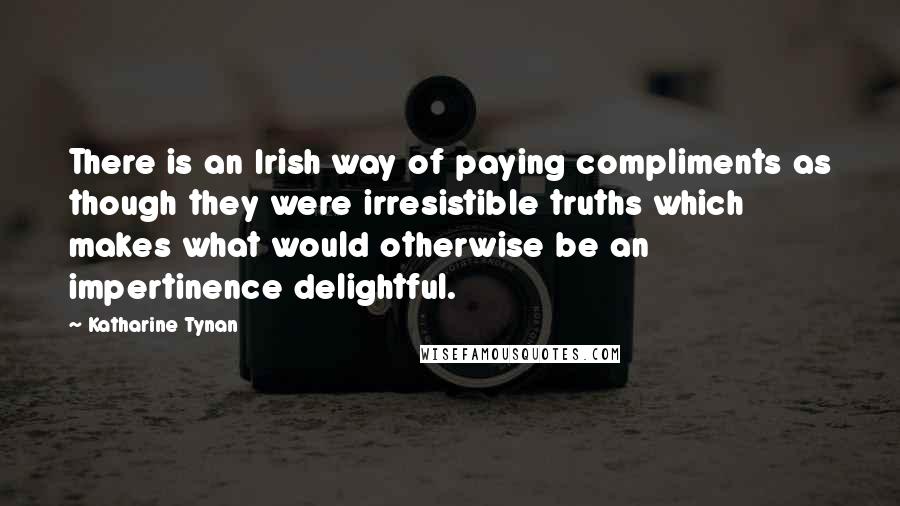 Katharine Tynan Quotes: There is an Irish way of paying compliments as though they were irresistible truths which makes what would otherwise be an impertinence delightful.