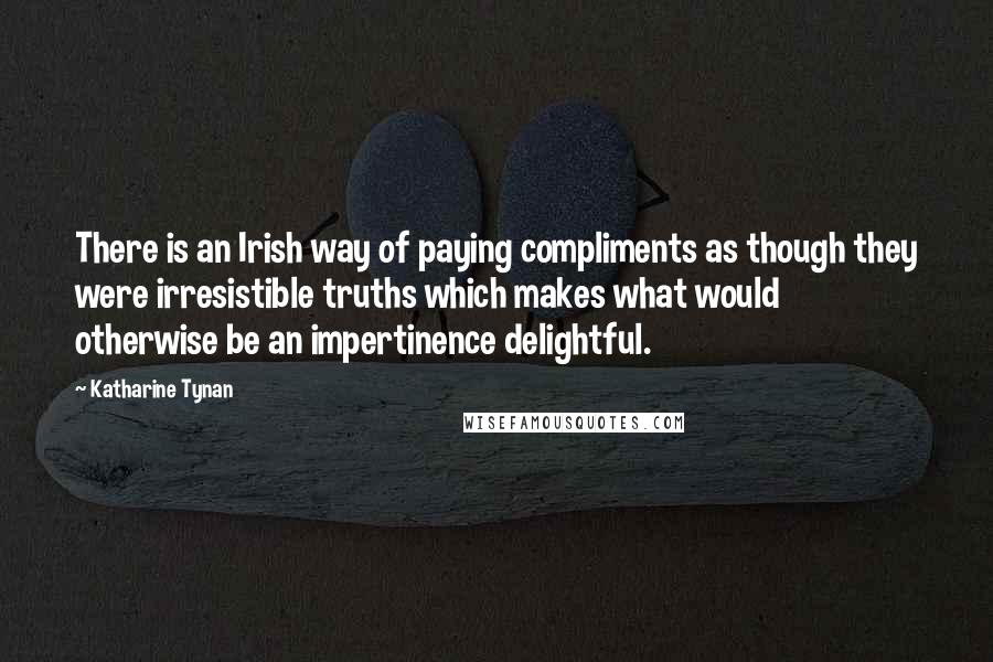 Katharine Tynan Quotes: There is an Irish way of paying compliments as though they were irresistible truths which makes what would otherwise be an impertinence delightful.