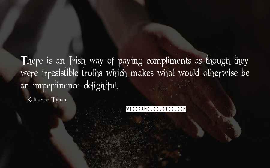 Katharine Tynan Quotes: There is an Irish way of paying compliments as though they were irresistible truths which makes what would otherwise be an impertinence delightful.