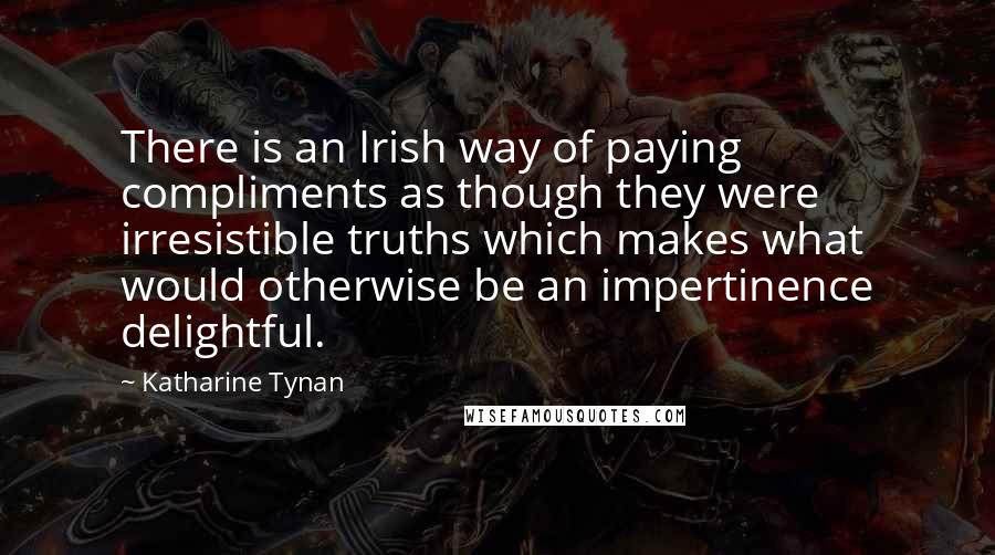 Katharine Tynan Quotes: There is an Irish way of paying compliments as though they were irresistible truths which makes what would otherwise be an impertinence delightful.