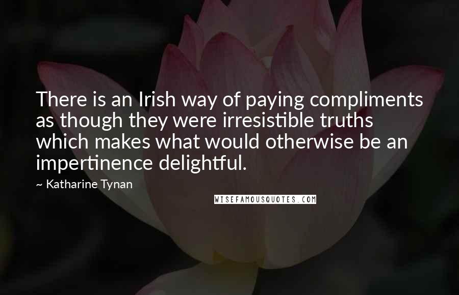 Katharine Tynan Quotes: There is an Irish way of paying compliments as though they were irresistible truths which makes what would otherwise be an impertinence delightful.
