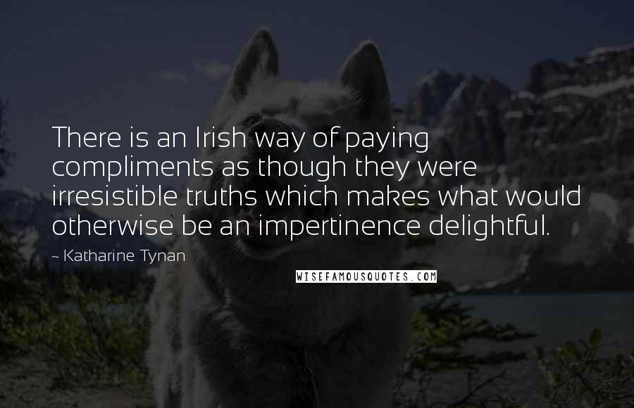 Katharine Tynan Quotes: There is an Irish way of paying compliments as though they were irresistible truths which makes what would otherwise be an impertinence delightful.