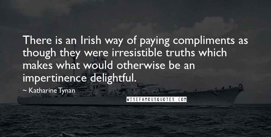 Katharine Tynan Quotes: There is an Irish way of paying compliments as though they were irresistible truths which makes what would otherwise be an impertinence delightful.