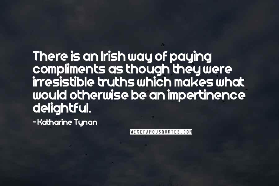 Katharine Tynan Quotes: There is an Irish way of paying compliments as though they were irresistible truths which makes what would otherwise be an impertinence delightful.