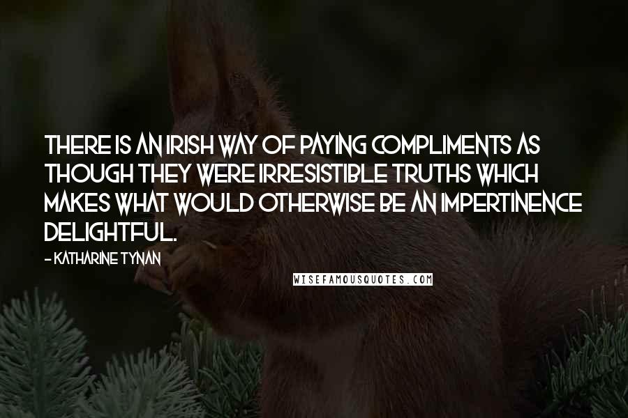 Katharine Tynan Quotes: There is an Irish way of paying compliments as though they were irresistible truths which makes what would otherwise be an impertinence delightful.