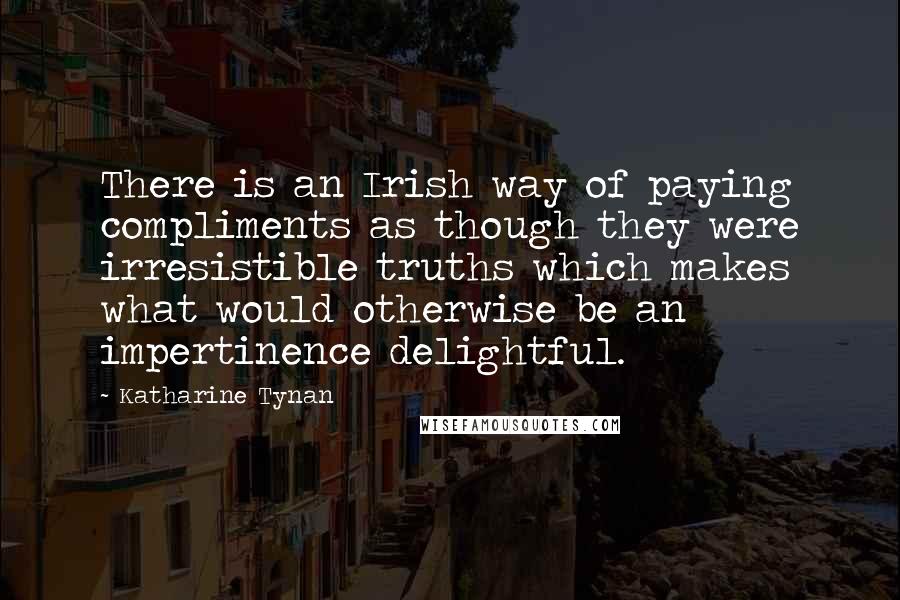 Katharine Tynan Quotes: There is an Irish way of paying compliments as though they were irresistible truths which makes what would otherwise be an impertinence delightful.
