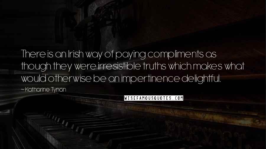 Katharine Tynan Quotes: There is an Irish way of paying compliments as though they were irresistible truths which makes what would otherwise be an impertinence delightful.