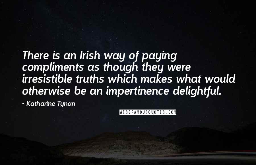 Katharine Tynan Quotes: There is an Irish way of paying compliments as though they were irresistible truths which makes what would otherwise be an impertinence delightful.