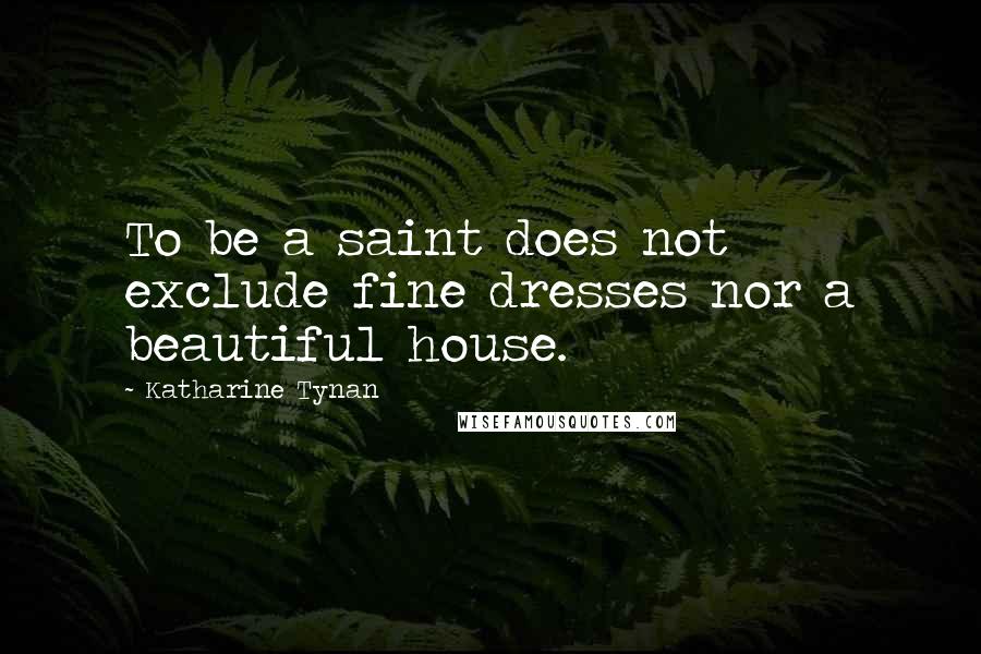 Katharine Tynan Quotes: To be a saint does not exclude fine dresses nor a beautiful house.