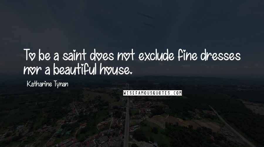 Katharine Tynan Quotes: To be a saint does not exclude fine dresses nor a beautiful house.