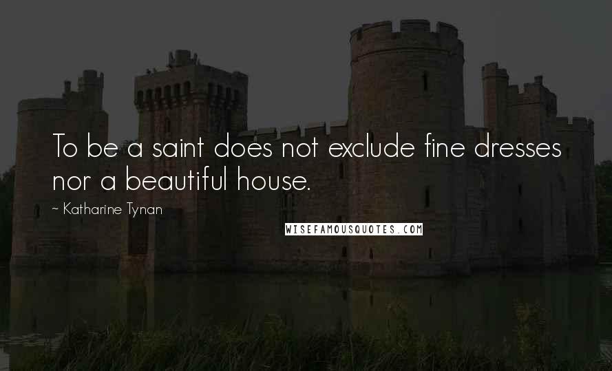 Katharine Tynan Quotes: To be a saint does not exclude fine dresses nor a beautiful house.